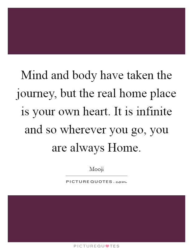 Mind and body have taken the journey, but the real home place is your own heart. It is infinite and so wherever you go, you are always Home Picture Quote #1