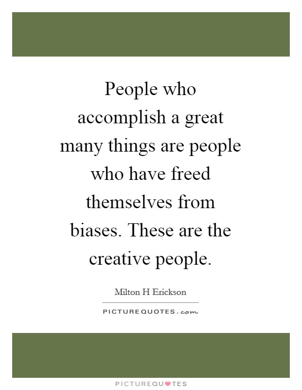 People who accomplish a great many things are people who have freed themselves from biases. These are the creative people Picture Quote #1