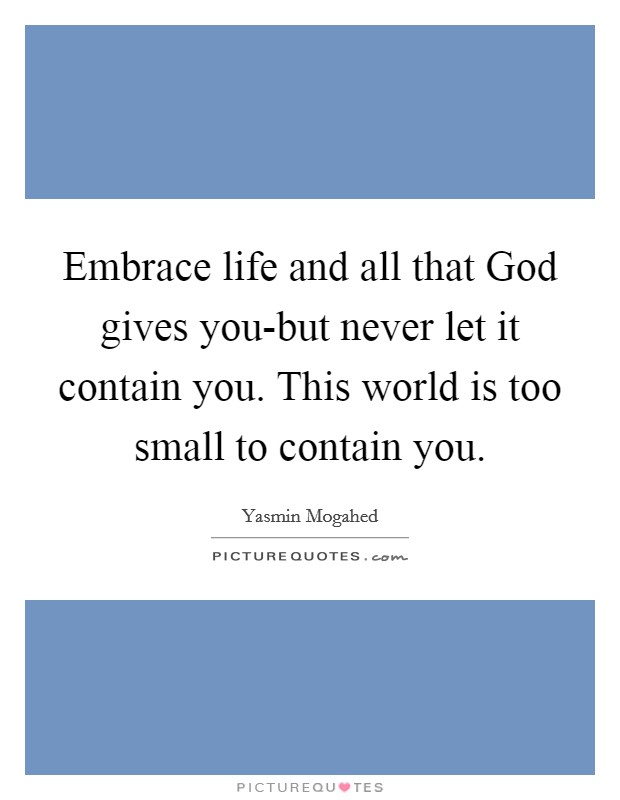 Embrace life and all that God gives you-but never let it contain you. This world is too small to contain you Picture Quote #1