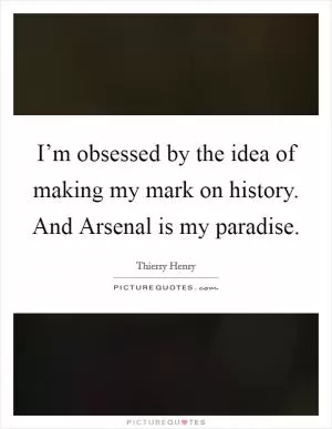 I’m obsessed by the idea of making my mark on history. And Arsenal is my paradise Picture Quote #1