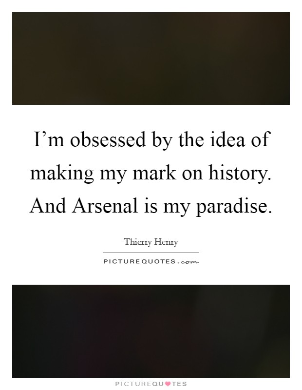 I'm obsessed by the idea of making my mark on history. And Arsenal is my paradise Picture Quote #1