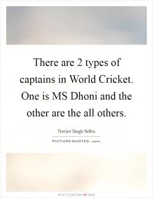 There are 2 types of captains in World Cricket. One is MS Dhoni and the other are the all others Picture Quote #1