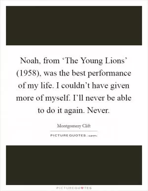 Noah, from ‘The Young Lions’ (1958), was the best performance of my life. I couldn’t have given more of myself. I’ll never be able to do it again. Never Picture Quote #1