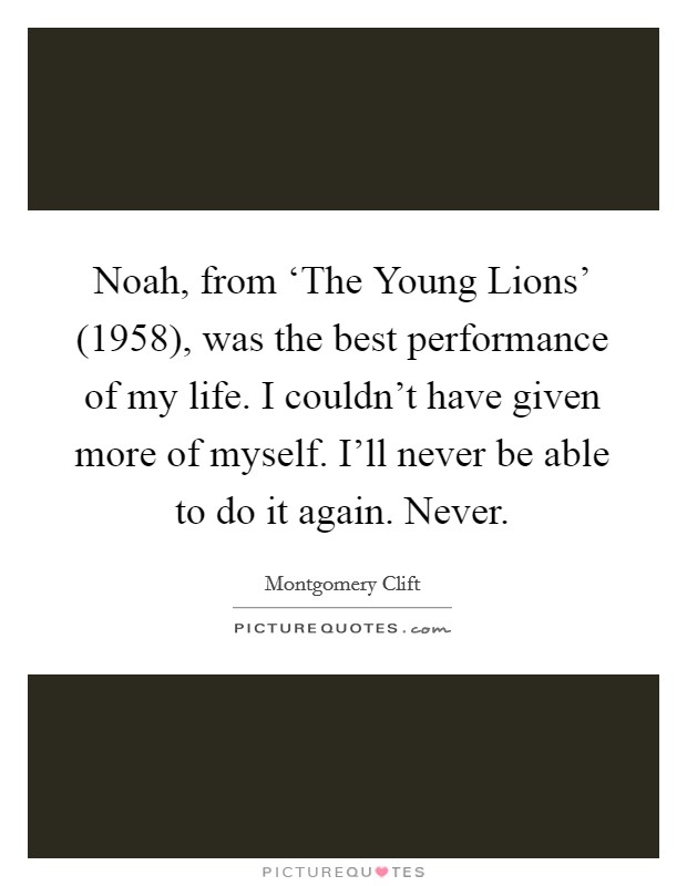 Noah, from ‘The Young Lions' (1958), was the best performance of my life. I couldn't have given more of myself. I'll never be able to do it again. Never Picture Quote #1