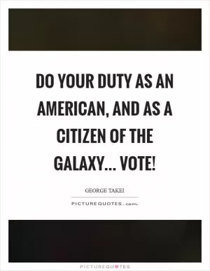 Do your duty as an American, and as a citizen of the galaxy... Vote! Picture Quote #1