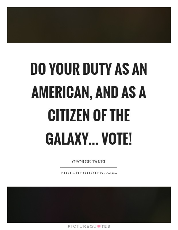 Do your duty as an American, and as a citizen of the galaxy... Vote! Picture Quote #1