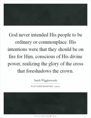 God never intended His people to be ordinary or commonplace. His intentions were that they should be on fire for Him, conscious of His divine power, realizing the glory of the cross that foreshadows the crown Picture Quote #1