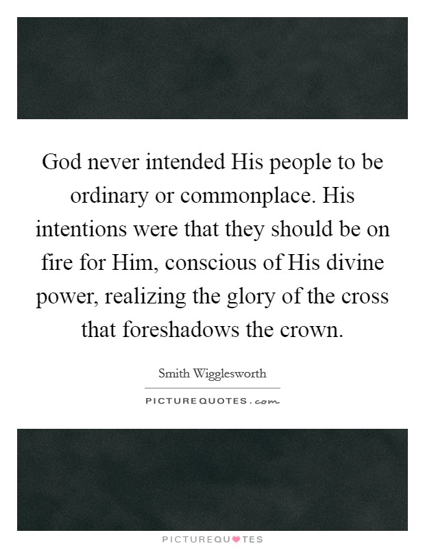 God never intended His people to be ordinary or commonplace. His intentions were that they should be on fire for Him, conscious of His divine power, realizing the glory of the cross that foreshadows the crown Picture Quote #1