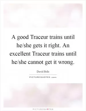 A good Traceur trains until he/she gets it right. An excellent Traceur trains until he/she cannot get it wrong Picture Quote #1