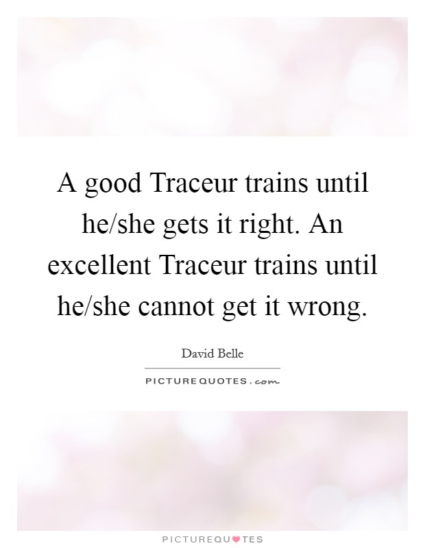 A good Traceur trains until he/she gets it right. An excellent Traceur trains until he/she cannot get it wrong Picture Quote #1