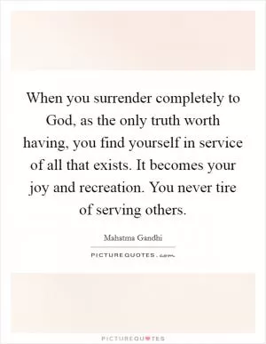 When you surrender completely to God, as the only truth worth having, you find yourself in service of all that exists. It becomes your joy and recreation. You never tire of serving others Picture Quote #1