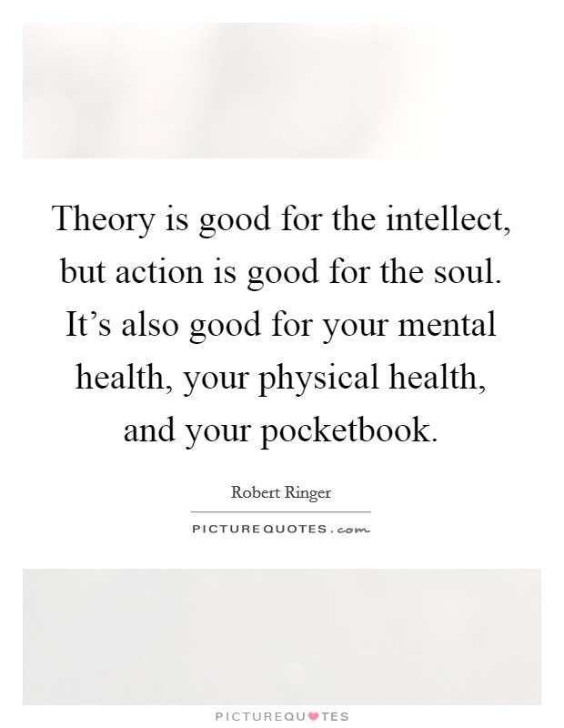 Theory is good for the intellect, but action is good for the soul. It’s also good for your mental health, your physical health, and your pocketbook Picture Quote #1