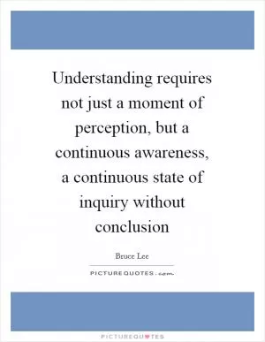 Understanding requires not just a moment of perception, but a continuous awareness, a continuous state of inquiry without conclusion Picture Quote #1