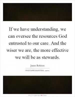 If we have understanding, we can oversee the resources God entrusted to our care. And the wiser we are, the more effective we will be as stewards Picture Quote #1