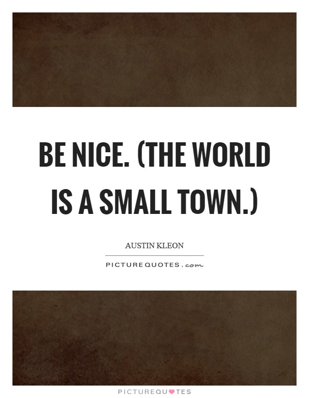 Be nice. (The world is a small town.) Picture Quote #1