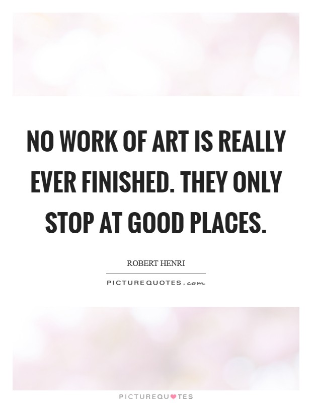 No work of Art is really ever finished. They only stop at good places Picture Quote #1