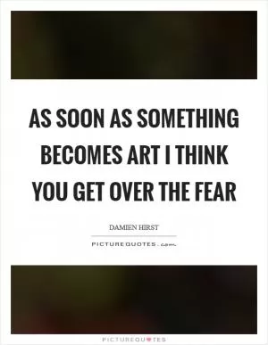 As soon as something becomes art I think you get over the fear Picture Quote #1