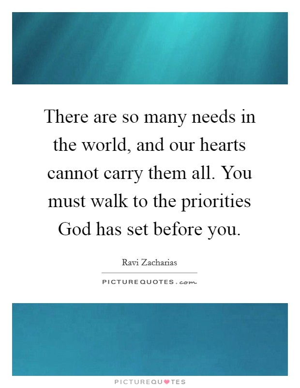 There are so many needs in the world, and our hearts cannot carry them all. You must walk to the priorities God has set before you Picture Quote #1