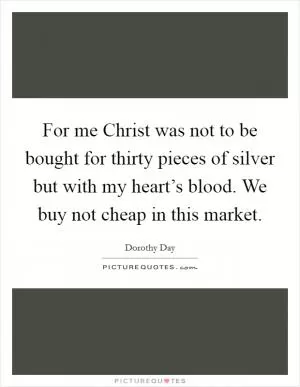 For me Christ was not to be bought for thirty pieces of silver but with my heart’s blood. We buy not cheap in this market Picture Quote #1