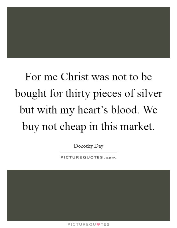 For me Christ was not to be bought for thirty pieces of silver but with my heart's blood. We buy not cheap in this market Picture Quote #1
