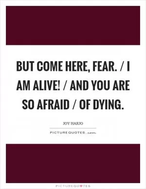 But come here, Fear. / I am alive! / And you are so afraid / of dying Picture Quote #1