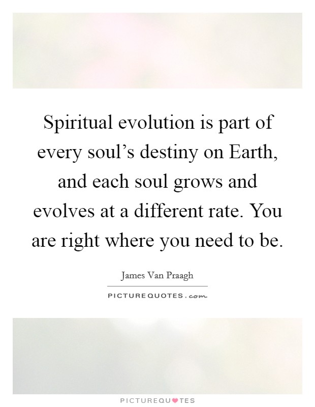Spiritual evolution is part of every soul's destiny on Earth, and each soul grows and evolves at a different rate. You are right where you need to be Picture Quote #1