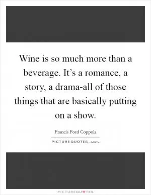 Wine is so much more than a beverage. It’s a romance, a story, a drama-all of those things that are basically putting on a show Picture Quote #1