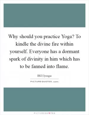 Why should you practice Yoga? To kindle the divine fire within yourself. Everyone has a dormant spark of divinity in him which has to be fanned into flame Picture Quote #1