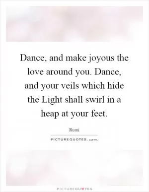 Dance, and make joyous the love around you. Dance, and your veils which hide the Light shall swirl in a heap at your feet Picture Quote #1