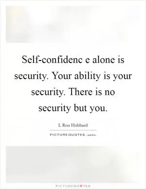Self-confidenc e alone is security. Your ability is your security. There is no security but you Picture Quote #1