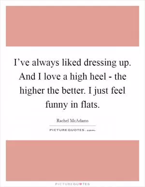 I’ve always liked dressing up. And I love a high heel - the higher the better. I just feel funny in flats Picture Quote #1