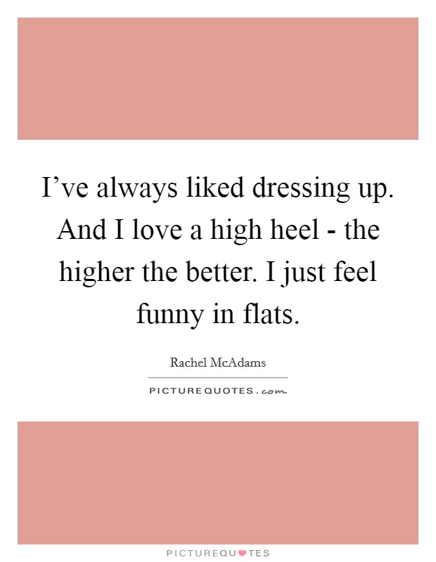 I've always liked dressing up. And I love a high heel - the higher the better. I just feel funny in flats Picture Quote #1