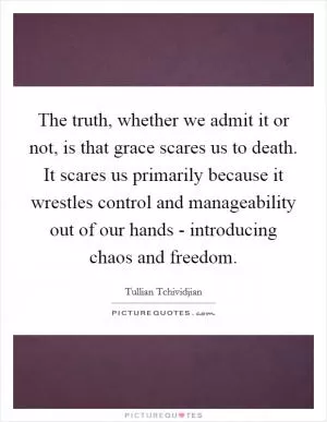 The truth, whether we admit it or not, is that grace scares us to death. It scares us primarily because it wrestles control and manageability out of our hands - introducing chaos and freedom Picture Quote #1