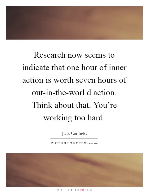 Research now seems to indicate that one hour of inner action is worth seven hours of out-in-the-worl d action. Think about that. You're working too hard Picture Quote #1