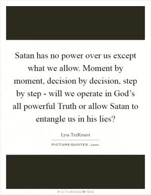 Satan has no power over us except what we allow. Moment by moment, decision by decision, step by step - will we operate in God’s all powerful Truth or allow Satan to entangle us in his lies? Picture Quote #1