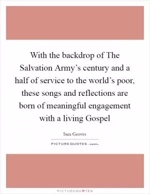 With the backdrop of The Salvation Army’s century and a half of service to the world’s poor, these songs and reflections are born of meaningful engagement with a living Gospel Picture Quote #1