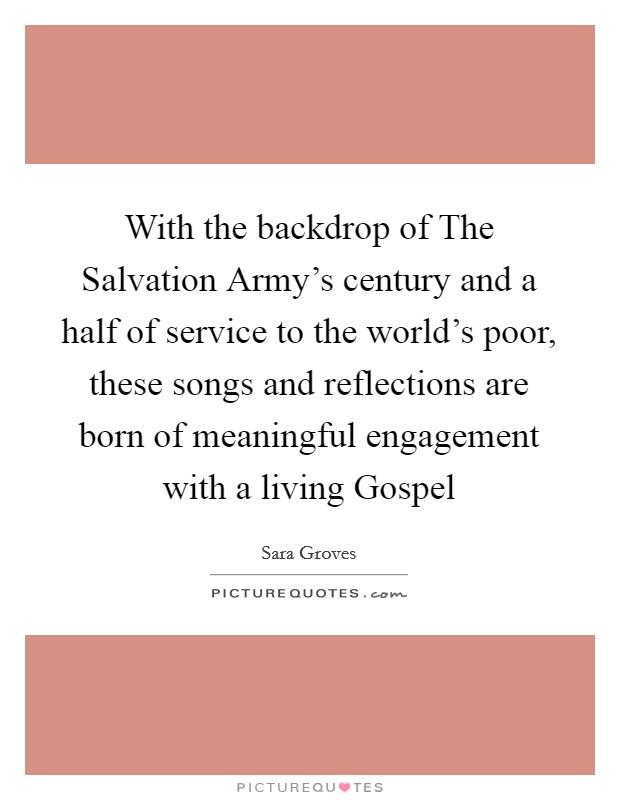 With the backdrop of The Salvation Army's century and a half of service to the world's poor, these songs and reflections are born of meaningful engagement with a living Gospel Picture Quote #1