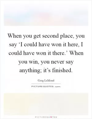 When you get second place, you say ‘I could have won it here, I could have won it there.’ When you win, you never say anything; it’s finished Picture Quote #1