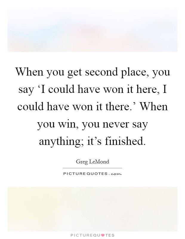 When you get second place, you say ‘I could have won it here, I could have won it there.' When you win, you never say anything; it's finished Picture Quote #1