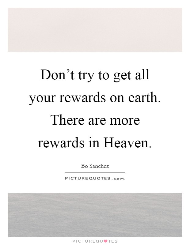 Don't try to get all your rewards on earth. There are more rewards in Heaven Picture Quote #1