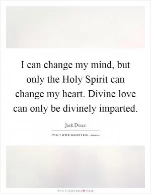 I can change my mind, but only the Holy Spirit can change my heart. Divine love can only be divinely imparted Picture Quote #1