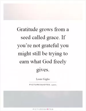 Gratitude grows from a seed called grace. If you’re not grateful you might still be trying to earn what God freely gives Picture Quote #1