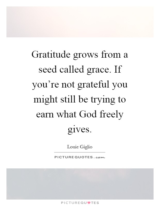 Gratitude grows from a seed called grace. If you're not grateful you might still be trying to earn what God freely gives Picture Quote #1