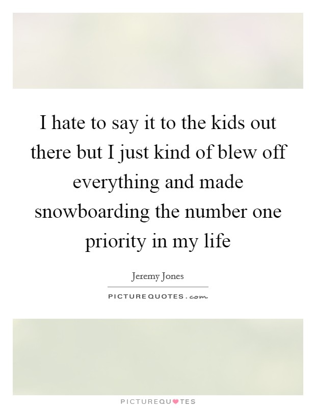 I hate to say it to the kids out there but I just kind of blew off everything and made snowboarding the number one priority in my life Picture Quote #1