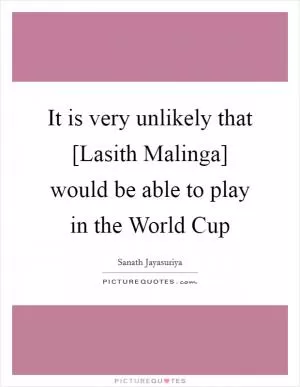 It is very unlikely that [Lasith Malinga] would be able to play in the World Cup Picture Quote #1