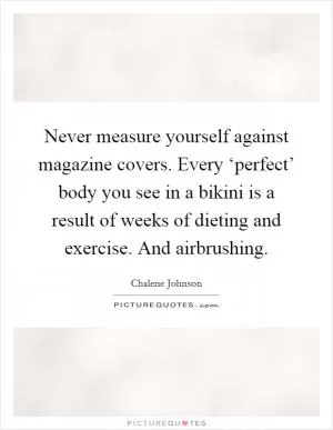 Never measure yourself against magazine covers. Every ‘perfect’ body you see in a bikini is a result of weeks of dieting and exercise. And airbrushing Picture Quote #1