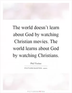 The world doesn’t learn about God by watching Christian movies. The world learns about God by watching Christians Picture Quote #1