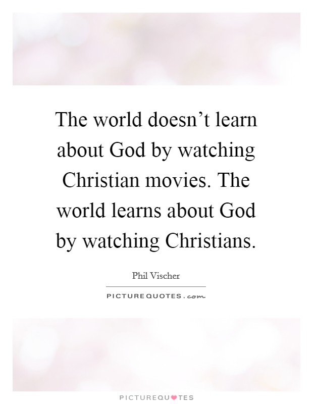 The world doesn't learn about God by watching Christian movies. The world learns about God by watching Christians Picture Quote #1