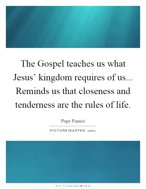The Gospel teaches us what Jesus' kingdom requires of us... Reminds us that closeness and tenderness are the rules of life Picture Quote #1