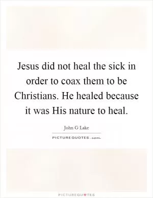 Jesus did not heal the sick in order to coax them to be Christians. He healed because it was His nature to heal Picture Quote #1